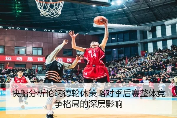 快船分析伦纳德轮休策略对季后赛整体竞争格局的深层影响