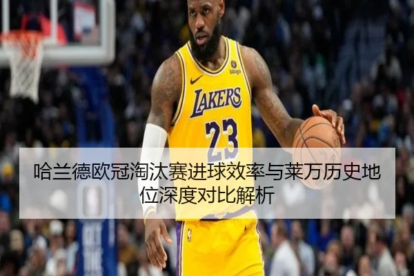 哈兰德欧冠淘汰赛进球效率与莱万历史地位深度对比解析