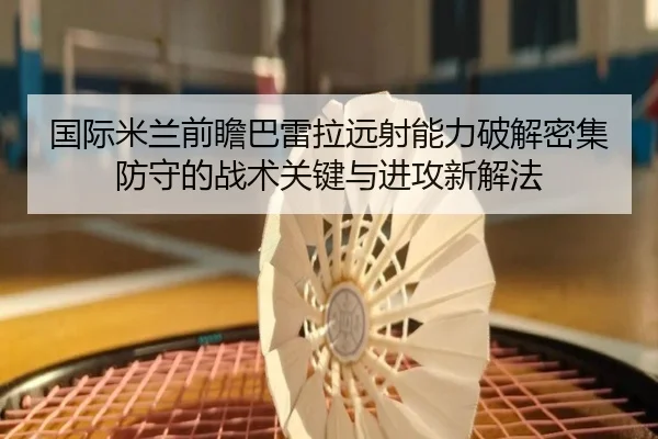 国际米兰前瞻巴雷拉远射能力破解密集防守的战术关键与进攻新解法