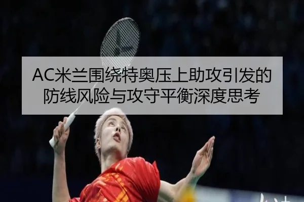 AC米兰围绕特奥压上助攻引发的防线风险与攻守平衡深度思考