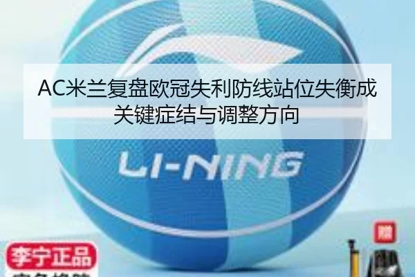 AC米兰复盘欧冠失利防线站位失衡成关键症结与调整方向