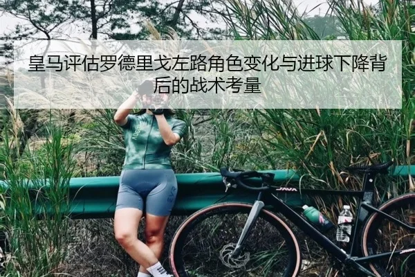 皇马评估罗德里戈左路角色变化与进球下降背后的战术考量