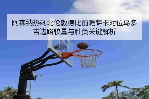 阿森纳热刺北伦敦德比前瞻萨卡对位乌多吉边路较量与胜负关键解析