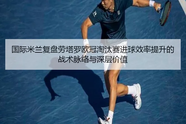 国际米兰复盘劳塔罗欧冠淘汰赛进球效率提升的战术脉络与深层价值