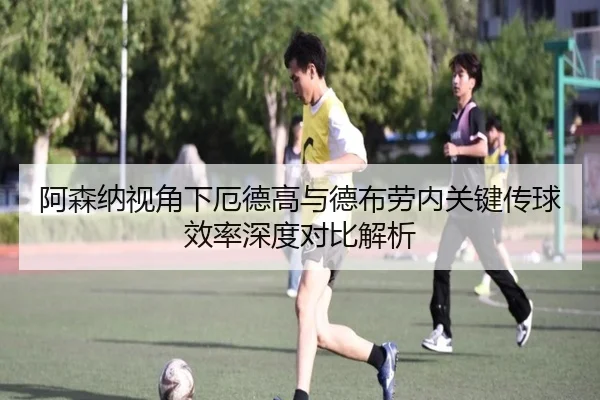 阿森纳视角下厄德高与德布劳内关键传球效率深度对比解析