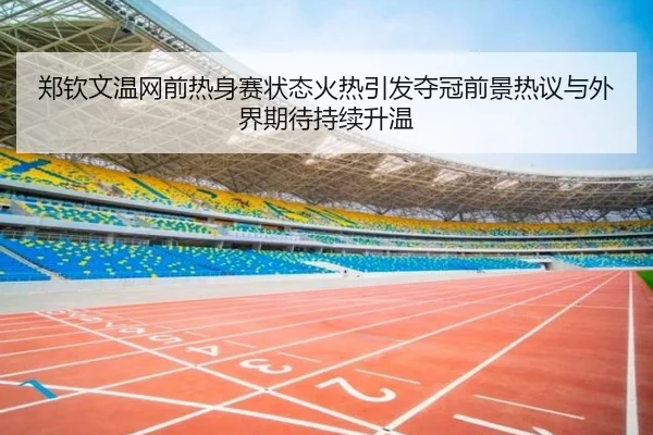 郑钦文温网前热身赛状态火热引发夺冠前景热议与外界期待持续升温