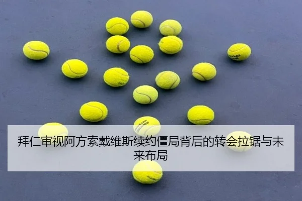 拜仁审视阿方索戴维斯续约僵局背后的转会拉锯与未来布局
