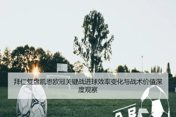 拜仁复盘凯恩欧冠关键战进球效率变化与战术价值深度观察