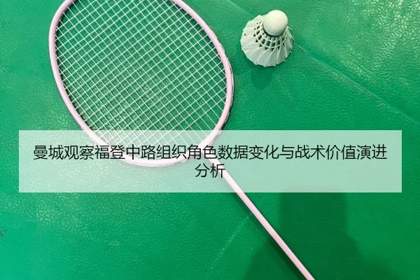 曼城观察福登中路组织角色数据变化与战术价值演进分析