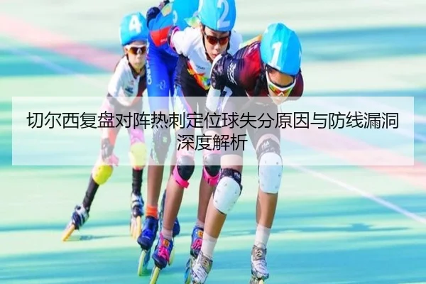 切尔西复盘对阵热刺定位球失分原因与防线漏洞深度解析