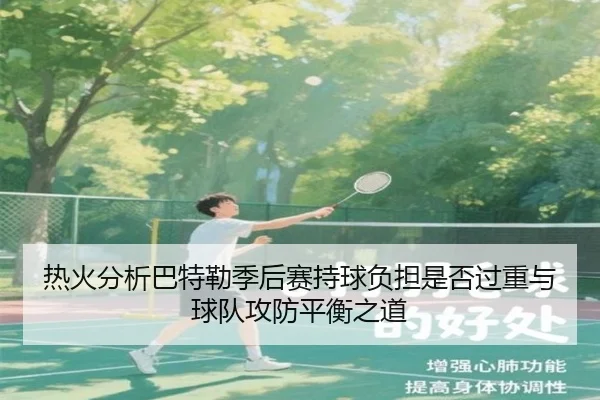 热火分析巴特勒季后赛持球负担是否过重与球队攻防平衡之道