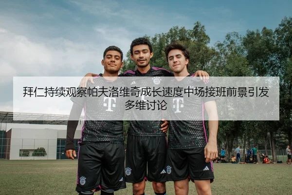 拜仁持续观察帕夫洛维奇成长速度中场接班前景引发多维讨论