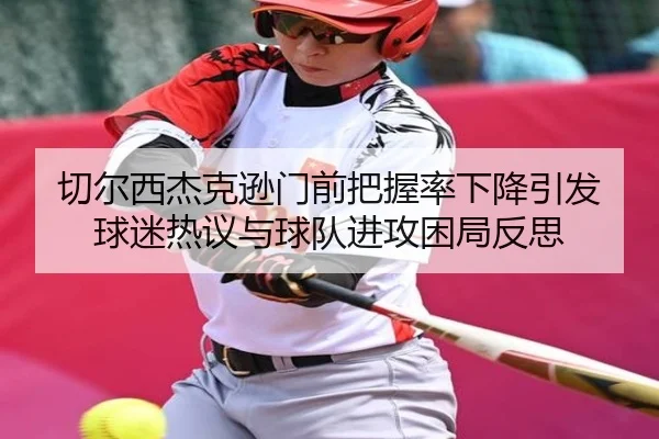 切尔西杰克逊门前把握率下降引发球迷热议与球队进攻困局反思