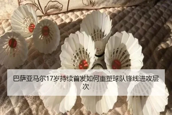 巴萨亚马尔17岁持续首发如何重塑球队锋线进攻层次