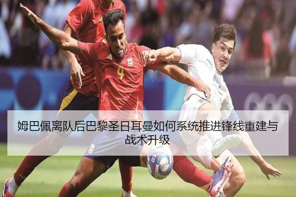 姆巴佩离队后巴黎圣日耳曼如何系统推进锋线重建与战术升级