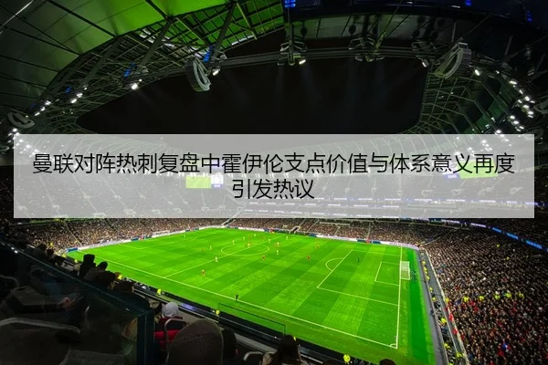 曼联对阵热刺复盘中霍伊伦支点价值与体系意义再度引发热议