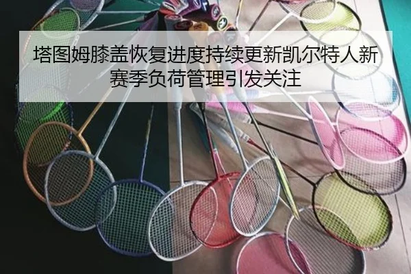 塔图姆膝盖恢复进度持续更新凯尔特人新赛季负荷管理引发关注