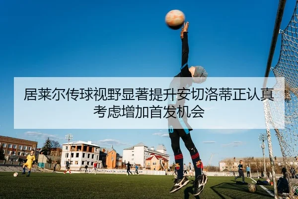 居莱尔传球视野显著提升安切洛蒂正认真考虑增加首发机会