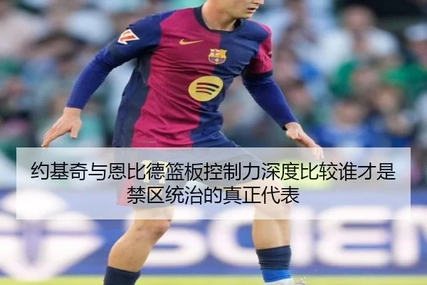 约基奇与恩比德篮板控制力深度比较谁才是禁区统治的真正代表