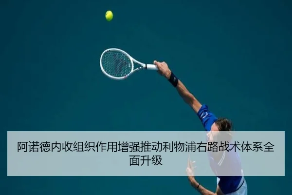 阿诺德内收组织作用增强推动利物浦右路战术体系全面升级